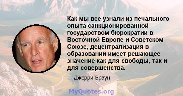 Как мы все узнали из печального опыта санкционированной государством бюрократии в Восточной Европе и Советском Союзе, децентрализация в образовании имеет решающее значение как для свободы, так и для совершенства.