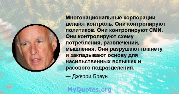 Многонациональные корпорации делают контроль. Они контролируют политиков. Они контролируют СМИ. Они контролируют схему потребления, развлечений, мышления. Они разрушают планету и закладывают основу для насильственных