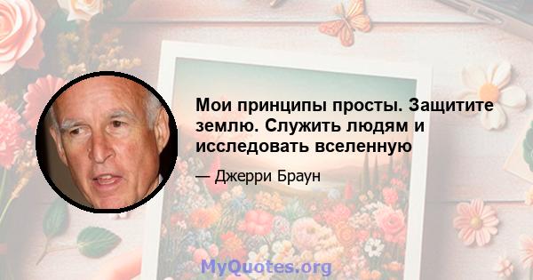 Мои принципы просты. Защитите землю. Служить людям и исследовать вселенную