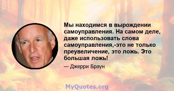 Мы находимся в вырождении самоуправления. На самом деле, даже использовать слова самоуправления,-это не только преувеличение, это ложь. Это большая ложь!