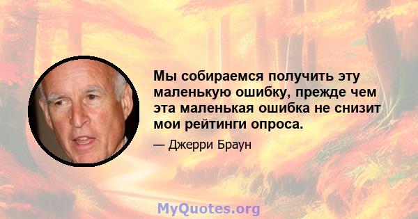 Мы собираемся получить эту маленькую ошибку, прежде чем эта маленькая ошибка не снизит мои рейтинги опроса.