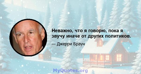 Неважно, что я говорю, пока я звучу иначе от других политиков.