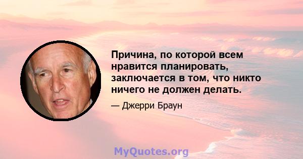 Причина, по которой всем нравится планировать, заключается в том, что никто ничего не должен делать.