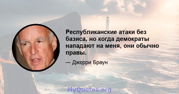 Республиканские атаки без базиса, но когда демократы нападают на меня, они обычно правы.