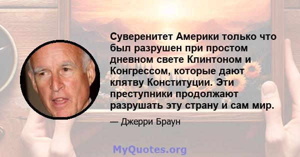 Суверенитет Америки только что был разрушен при простом дневном свете Клинтоном и Конгрессом, которые дают клятву Конституции. Эти преступники продолжают разрушать эту страну и сам мир.