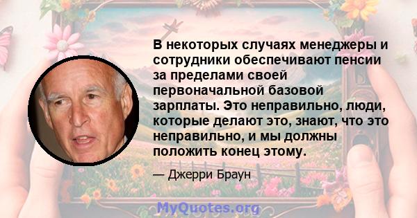 В некоторых случаях менеджеры и сотрудники обеспечивают пенсии за пределами своей первоначальной базовой зарплаты. Это неправильно, люди, которые делают это, знают, что это неправильно, и мы должны положить конец этому.