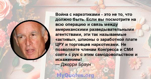 Война с наркотиками - это не то, что должно быть. Если вы посмотрите на всю операцию и связь между американскими разведывательными агентствами, эти так называемые «активы», шпионы о заработной плате ЦРУ и торговцев