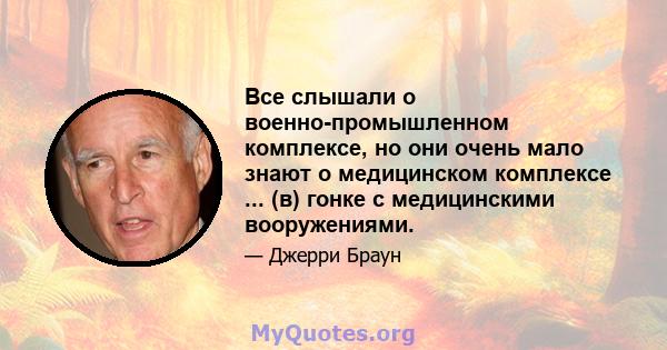 Все слышали о военно-промышленном комплексе, но они очень мало знают о медицинском комплексе ... (в) гонке с медицинскими вооружениями.