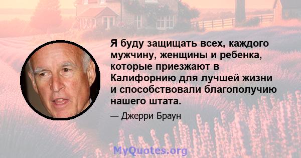 Я буду защищать всех, каждого мужчину, женщины и ребенка, которые приезжают в Калифорнию для лучшей жизни и способствовали благополучию нашего штата.