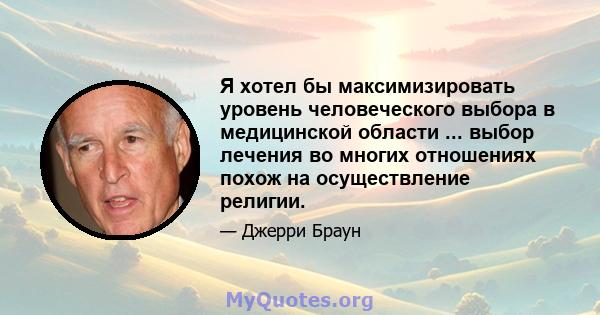 Я хотел бы максимизировать уровень человеческого выбора в медицинской области ... выбор лечения во многих отношениях похож на осуществление религии.