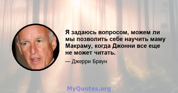 Я задаюсь вопросом, можем ли мы позволить себе научить маму Макраму, когда Джонни все еще не может читать.