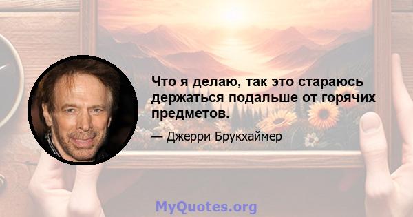 Что я делаю, так это стараюсь держаться подальше от горячих предметов.