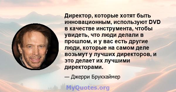 Директор, которые хотят быть инновационным, используют DVD в качестве инструмента, чтобы увидеть, что люди делали в прошлом, и у вас есть другие люди, которые на самом деле возьмут у лучших директоров, и это делает их