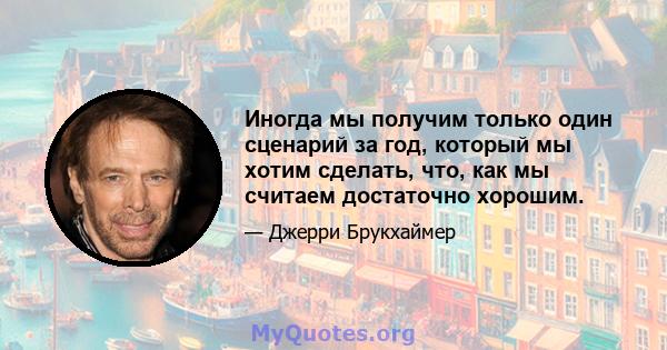 Иногда мы получим только один сценарий за год, который мы хотим сделать, что, как мы считаем достаточно хорошим.