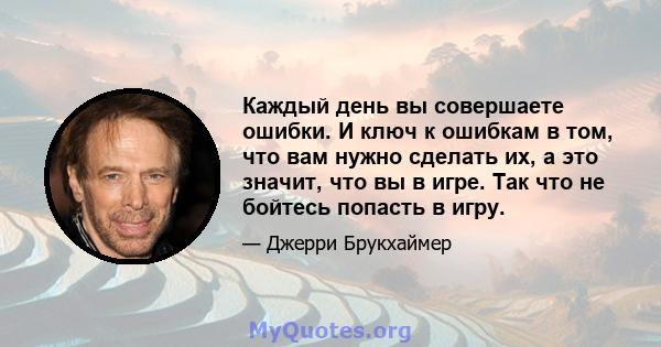 Каждый день вы совершаете ошибки. И ключ к ошибкам в том, что вам нужно сделать их, а это значит, что вы в игре. Так что не бойтесь попасть в игру.