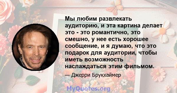 Мы любим развлекать аудиторию, и эта картина делает это - это романтично, это смешно, у нее есть хорошее сообщение, и я думаю, что это подарок для аудитории, чтобы иметь возможность наслаждаться этим фильмом.