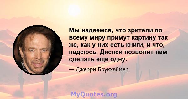 Мы надеемся, что зрители по всему миру примут картину так же, как у них есть книги, и что, надеюсь, Дисней позволит нам сделать еще одну.