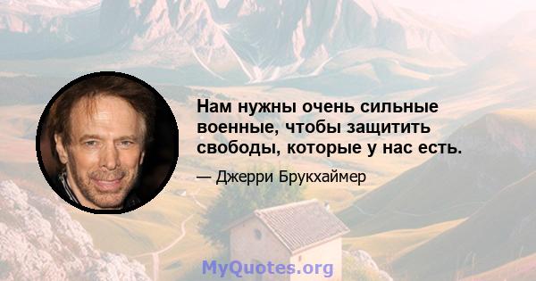 Нам нужны очень сильные военные, чтобы защитить свободы, которые у нас есть.