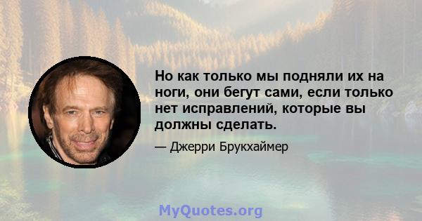 Но как только мы подняли их на ноги, они бегут сами, если только нет исправлений, которые вы должны сделать.