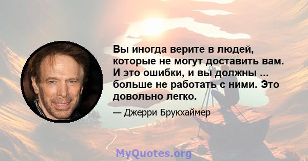 Вы иногда верите в людей, которые не могут доставить вам. И это ошибки, и вы должны ... больше не работать с ними. Это довольно легко.