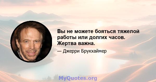 Вы не можете бояться тяжелой работы или долгих часов. Жертва важна.