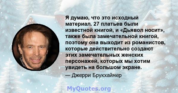 Я думаю, что это исходный материал. 27 платьев были известной книгой, и «Дьявол носит», также была замечательной книгой, поэтому она выходит из романистов, которые действительно создают этих замечательных женских