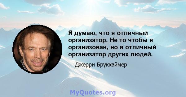 Я думаю, что я отличный организатор. Не то чтобы я организован, но я отличный организатор других людей.