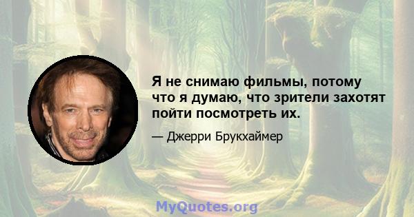 Я не снимаю фильмы, потому что я думаю, что зрители захотят пойти посмотреть их.