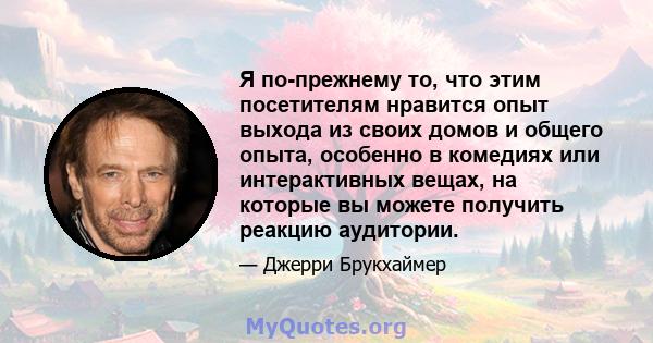 Я по-прежнему то, что этим посетителям нравится опыт выхода из своих домов и общего опыта, особенно в комедиях или интерактивных вещах, на которые вы можете получить реакцию аудитории.