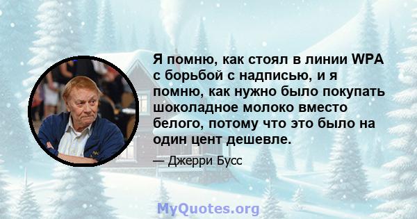 Я помню, как стоял в линии WPA с борьбой с надписью, и я помню, как нужно было покупать шоколадное молоко вместо белого, потому что это было на один цент дешевле.