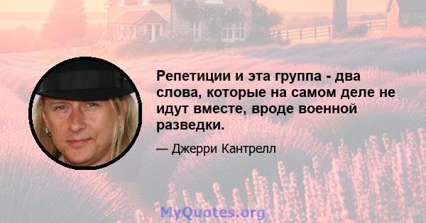 Репетиции и эта группа - два слова, которые на самом деле не идут вместе, вроде военной разведки.