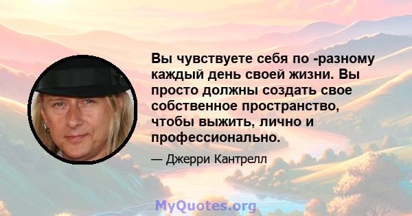 Вы чувствуете себя по -разному каждый день своей жизни. Вы просто должны создать свое собственное пространство, чтобы выжить, лично и профессионально.