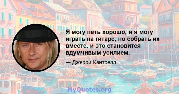 Я могу петь хорошо, и я могу играть на гитаре, но собрать их вместе, и это становится вдумчивым усилием.