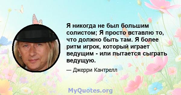 Я никогда не был большим солистом; Я просто вставлю то, что должно быть там. Я более ритм игрок, который играет ведущим - или пытается сыграть ведущую.