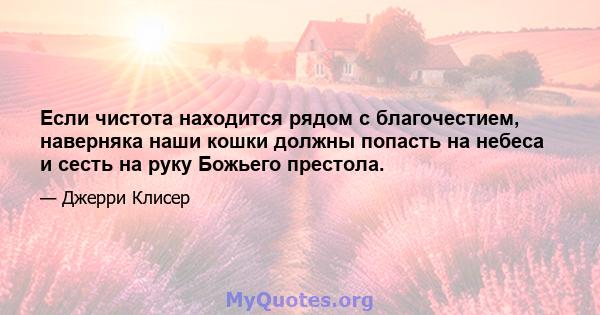 Если чистота находится рядом с благочестием, наверняка наши кошки должны попасть на небеса и сесть на руку Божьего престола.