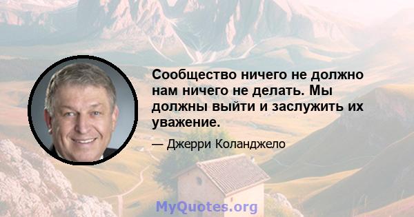 Сообщество ничего не должно нам ничего не делать. Мы должны выйти и заслужить их уважение.