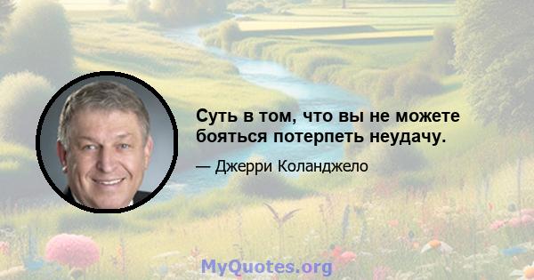 Суть в том, что вы не можете бояться потерпеть неудачу.