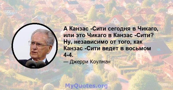 А Канзас -Сити сегодня в Чикаго, или это Чикаго в Канзас -Сити? Ну, независимо от того, как Канзас -Сити ведет в восьмом 4-4.