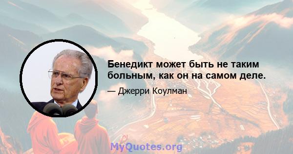 Бенедикт может быть не таким больным, как он на самом деле.