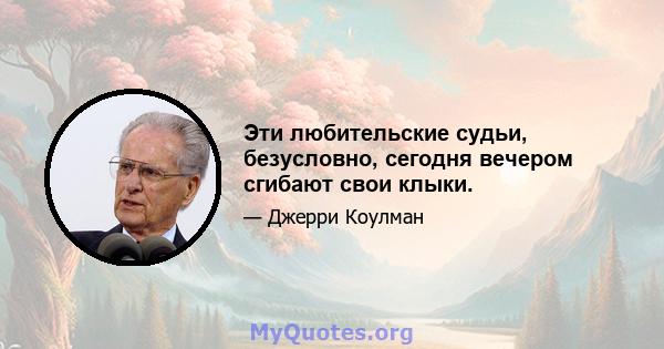 Эти любительские судьи, безусловно, сегодня вечером сгибают свои клыки.