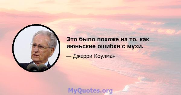 Это было похоже на то, как июньские ошибки с мухи.