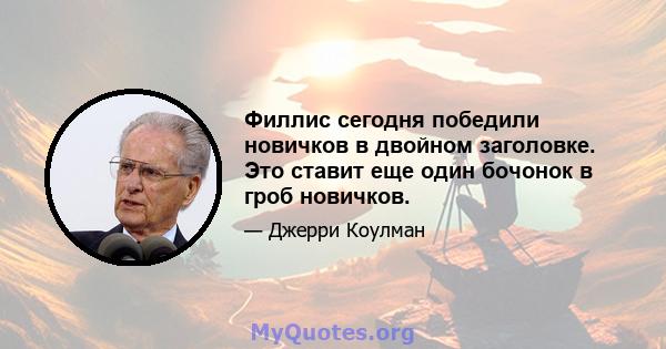 Филлис сегодня победили новичков в двойном заголовке. Это ставит еще один бочонок в гроб новичков.