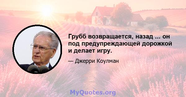 Грубб возвращается, назад ... он под предупреждающей дорожкой и делает игру.