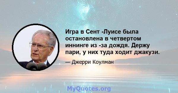 Игра в Сент -Луисе была остановлена ​​в четвертом иннинге из -за дождя. Держу пари, у них туда ходит джакузи.