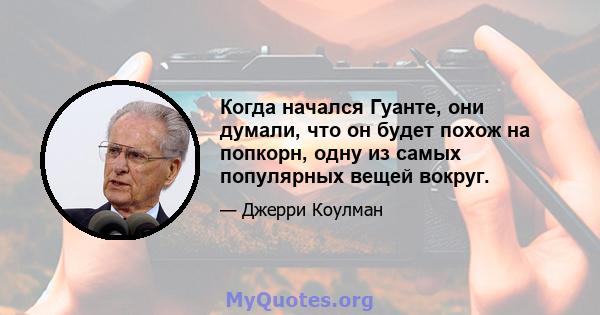 Когда начался Гуанте, они думали, что он будет похож на попкорн, одну из самых популярных вещей вокруг.