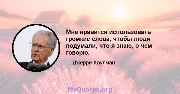 Мне нравится использовать громкие слова, чтобы люди подумали, что я знаю, о чем говорю.