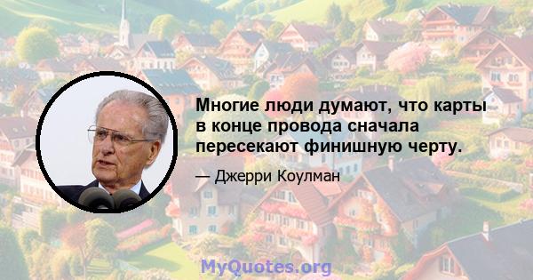 Многие люди думают, что карты в конце провода сначала пересекают финишную черту.