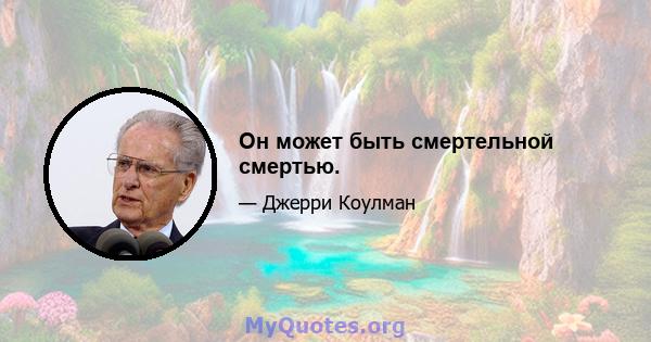 Он может быть смертельной смертью.