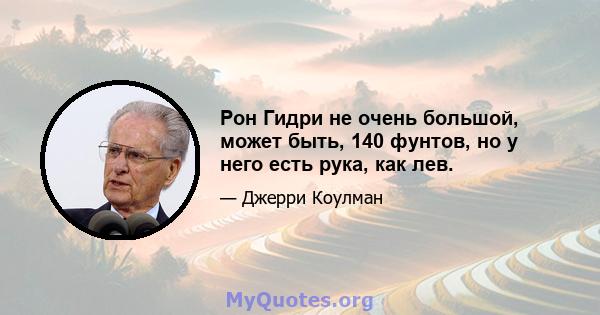 Рон Гидри не очень большой, может быть, 140 фунтов, но у него есть рука, как лев.