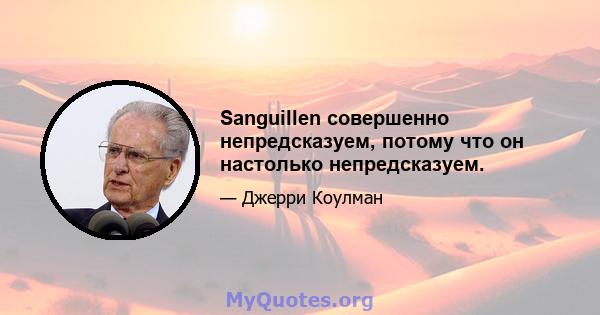 Sanguillen совершенно непредсказуем, потому что он настолько непредсказуем.